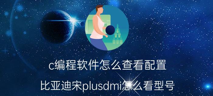 c编程软件怎么查看配置 比亚迪宋plusdmi怎么看型号？